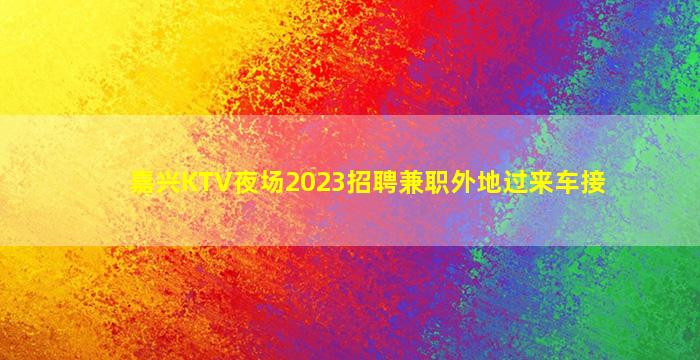嘉兴KTV夜场2023招聘兼职外地过来车接